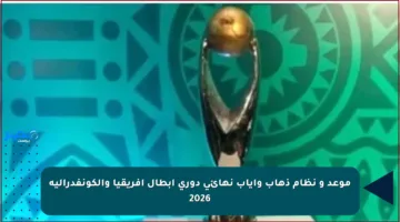 موعد و نظام ذهاب وإياب نهائي دوري أبطال إفريقيا والكونفدرالية 2026